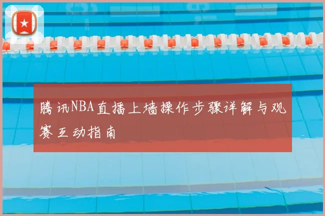 腾讯NBA直播上墙操作步骤详解与观赛互动指南
