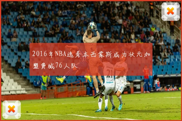 2016年NBA选秀本西蒙斯成为状元加盟费城76人队