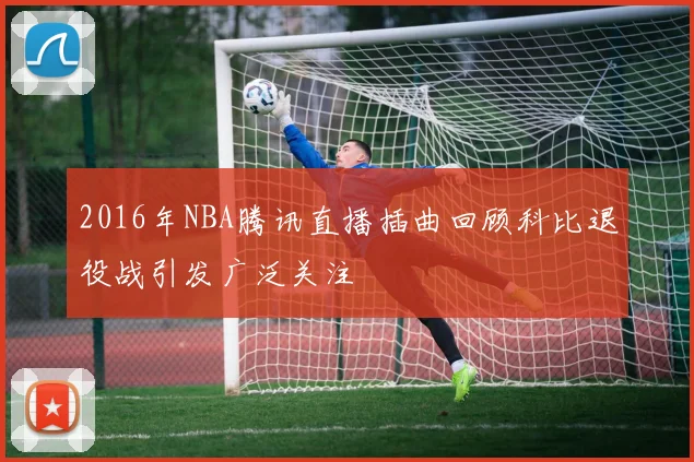 2016年NBA腾讯直播插曲回顾科比退役战引发广泛关注