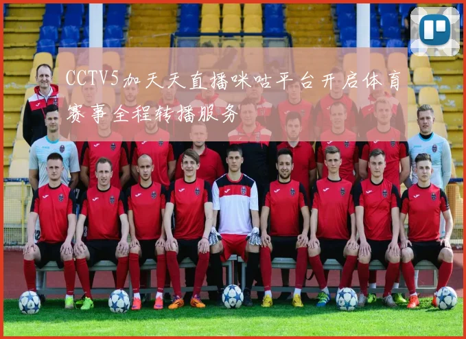 CCTV5加天天直播咪咕平台开启体育赛事全程转播服务