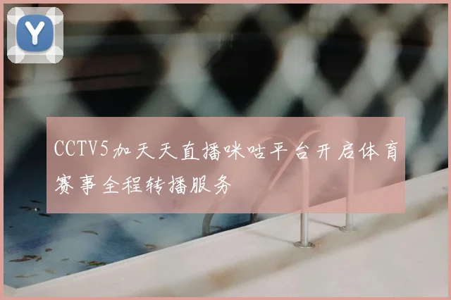 CCTV5加天天直播咪咕平台开启体育赛事全程转播服务