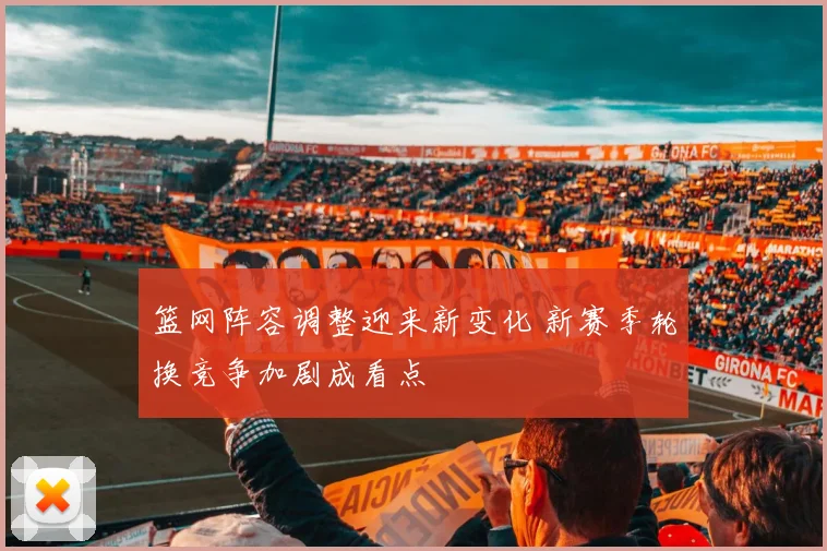 篮网阵容调整迎来新变化 新赛季轮换竞争加剧成看点