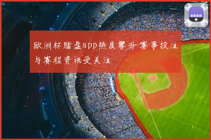 欧洲杯赌盘app热度攀升 赛事投注与赛程资讯受关注