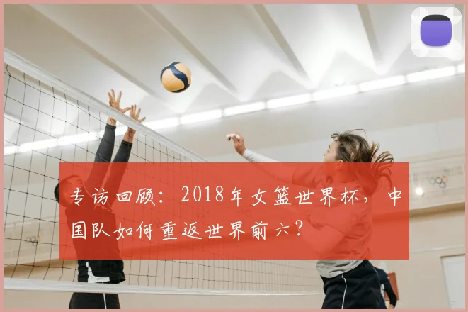 专访回顾:2018年女篮世界杯,中国队如何重返世界前六?