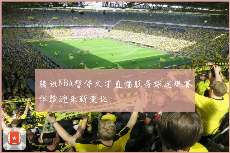 腾讯NBA暂停文字直播服务球迷观赛体验迎来新变化