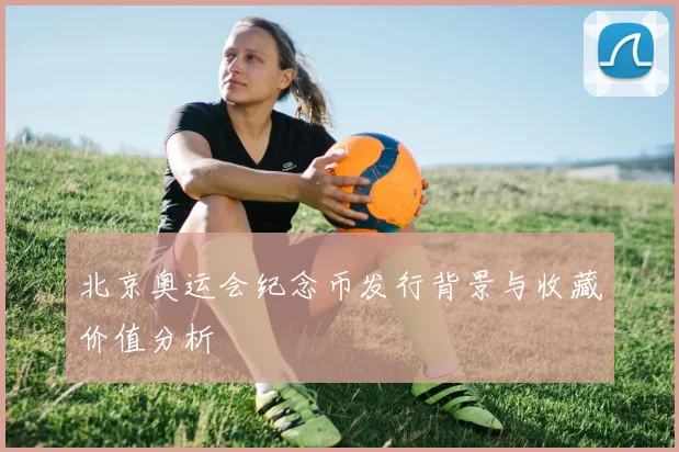 北京奥运会纪念币发行背景与收藏价值分析