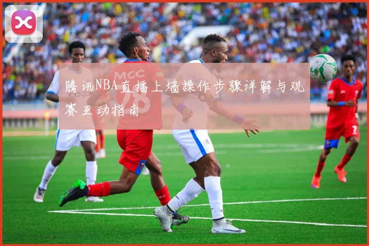 腾讯NBA直播上墙操作步骤详解与观赛互动指南