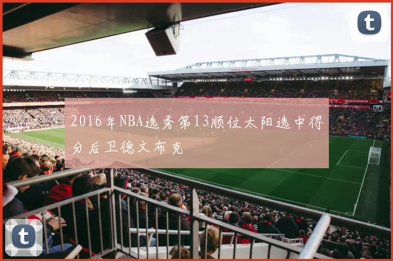 2016年NBA选秀第13顺位太阳选中得分后卫德文布克