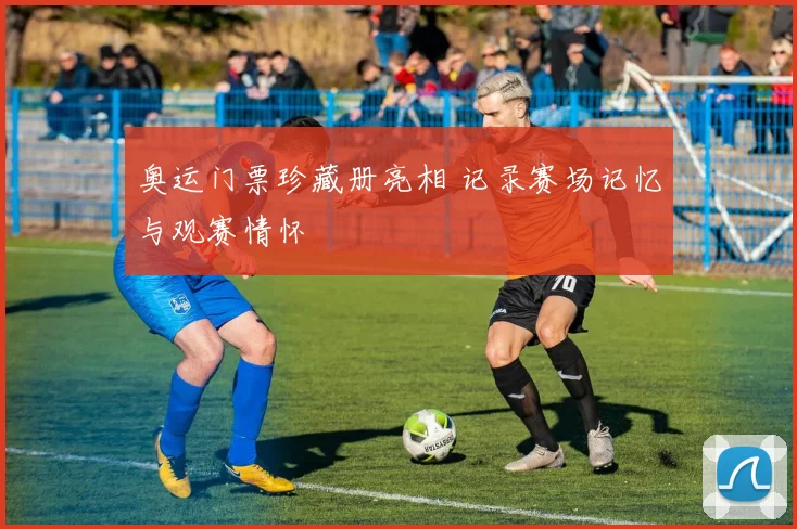 奥运门票珍藏册亮相 记录赛场记忆与观赛情怀