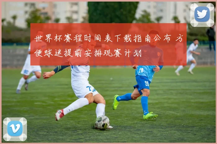世界杯赛程时间表下载指南公布 方便球迷提前安排观赛计划