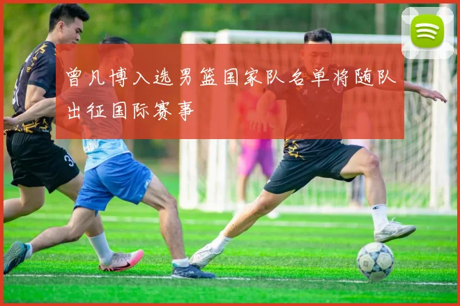 曾凡博入选男篮国家队名单将随队出征国际赛事