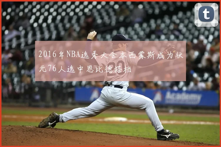 2016年NBA选秀大会本西蒙斯成为状元76人选中恩比德搭档