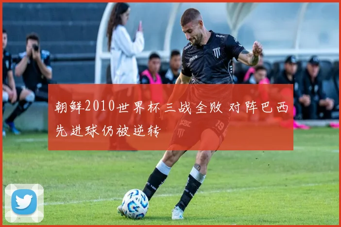 朝鲜2010世界杯三战全败 对阵巴西先进球仍被逆转
