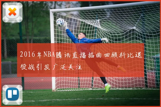 2016年NBA腾讯直播插曲回顾科比退役战引发广泛关注
