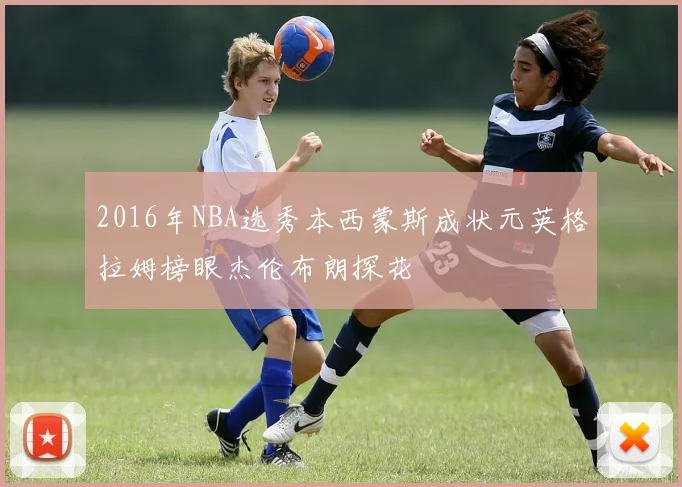 2016年NBA选秀本西蒙斯成状元英格拉姆榜眼杰伦布朗探花