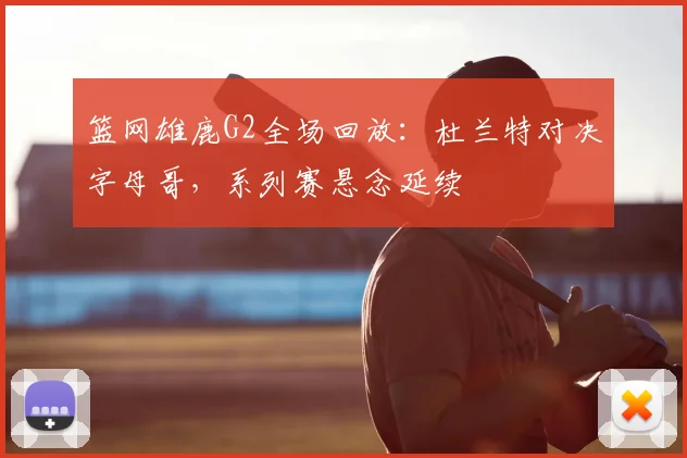 篮网雄鹿G2全场回放:杜兰特对决字母哥,系列赛悬念延续
