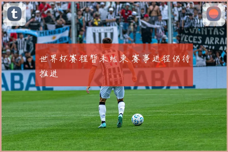 世界杯赛程暂未结束 赛事进程仍待推进