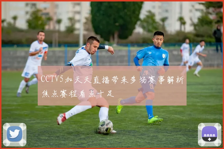 CCTV5加天天直播带来多场赛事解析焦点赛程看点十足