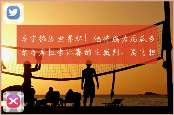 马宁执法世界杯!他将成为厄瓜多尔与库拉索比赛的主裁判,周飞担任助理裁判_1_亚冠_亚洲杯