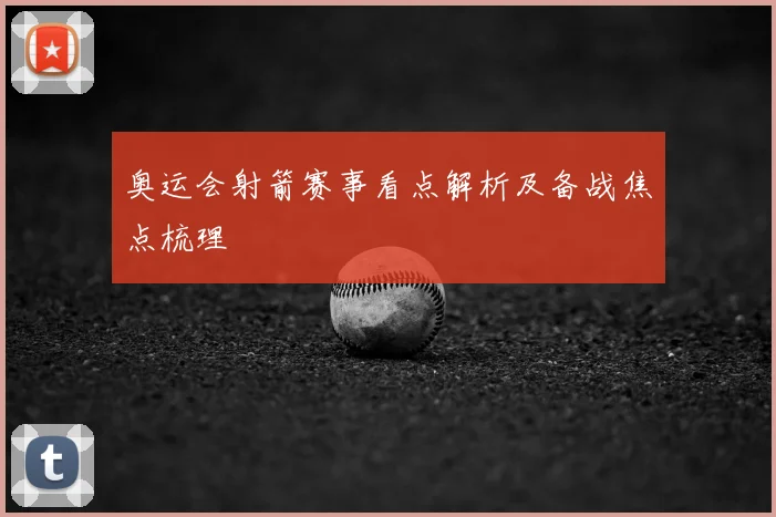奥运会射箭赛事看点解析及备战焦点梳理