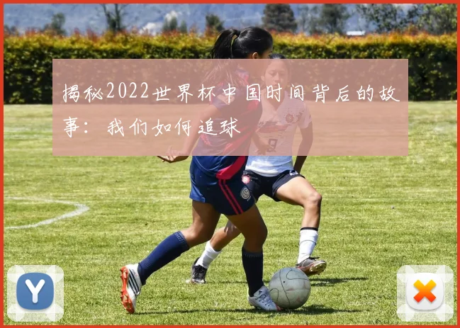 揭秘2022世界杯中国时间背后的故事：我们如何追球