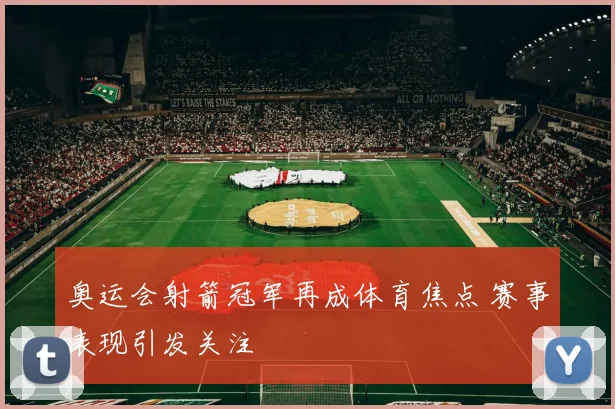 奥运会射箭冠军再成体育焦点 赛事表现引发关注
