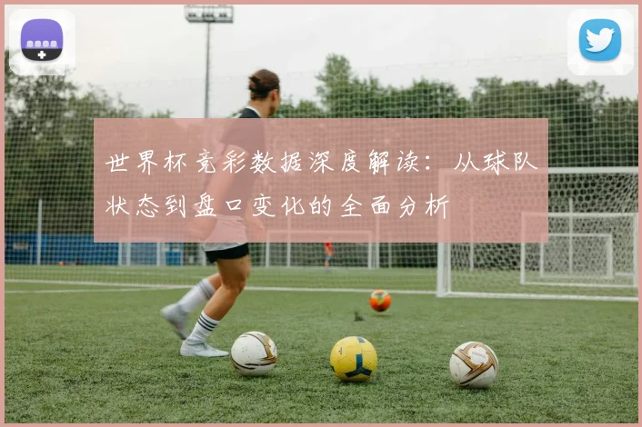 世界杯竞彩数据深度解读：从球队状态到盘口变化的全面分析