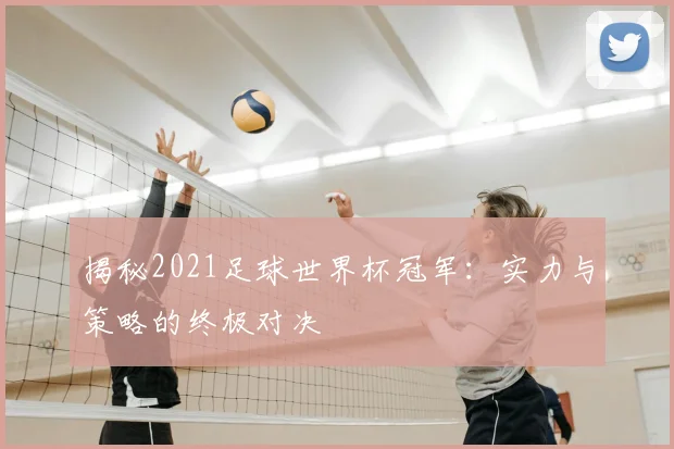 揭秘2021足球世界杯冠军：实力与策略的终极对决