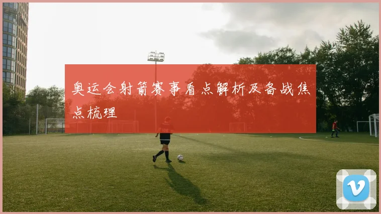 奥运会射箭赛事看点解析及备战焦点梳理
