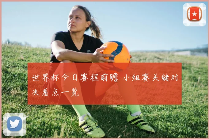 世界杯今日赛程前瞻 小组赛关键对决看点一览