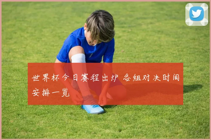 世界杯今日赛程出炉 各组对决时间安排一览