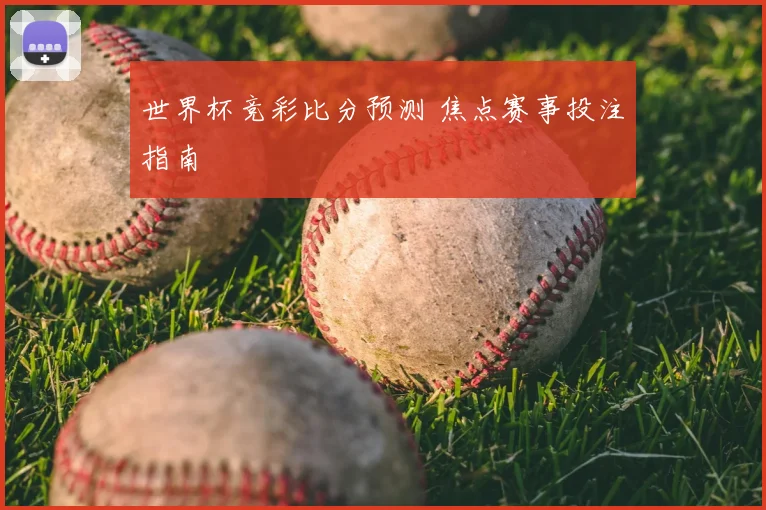 世界杯竞彩比分预测 焦点赛事投注指南