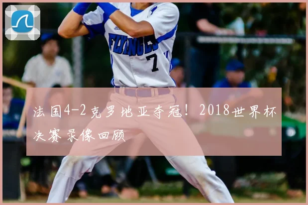 法国4-2克罗地亚夺冠！2018世界杯决赛录像回顾