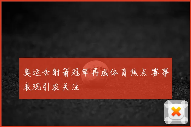 奥运会射箭冠军再成体育焦点 赛事表现引发关注
