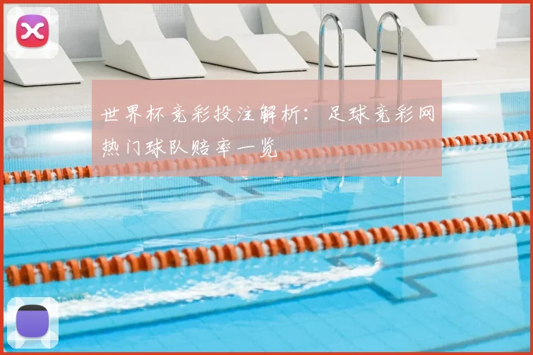 世界杯竞彩投注解析：足球竞彩网热门球队赔率一览