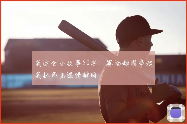 奥运会小故事50字:赛场趣闻串起奥林匹克温情瞬间