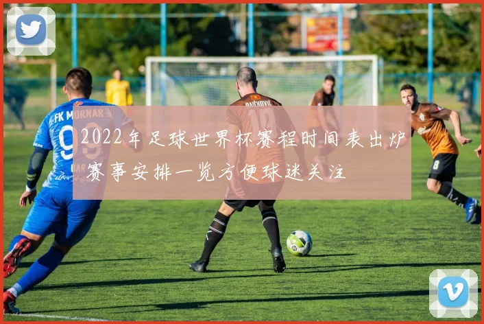 2022年足球世界杯赛程时间表出炉 赛事安排一览方便球迷关注