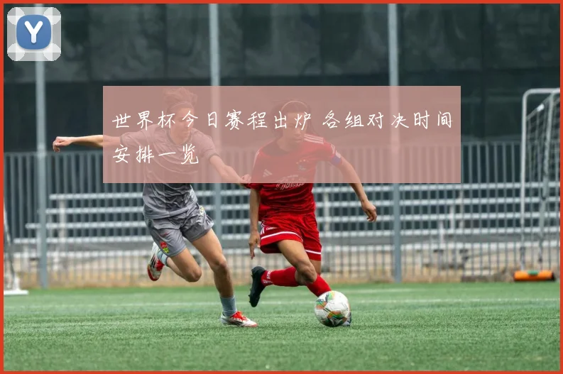 世界杯今日赛程出炉 各组对决时间安排一览