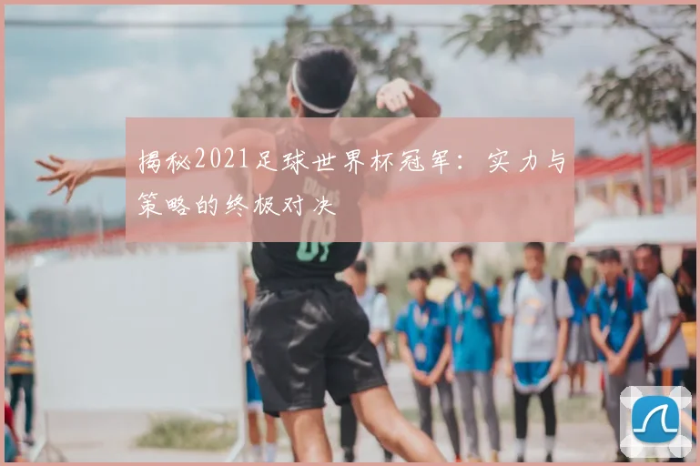 揭秘2021足球世界杯冠军:实力与策略的终极对决