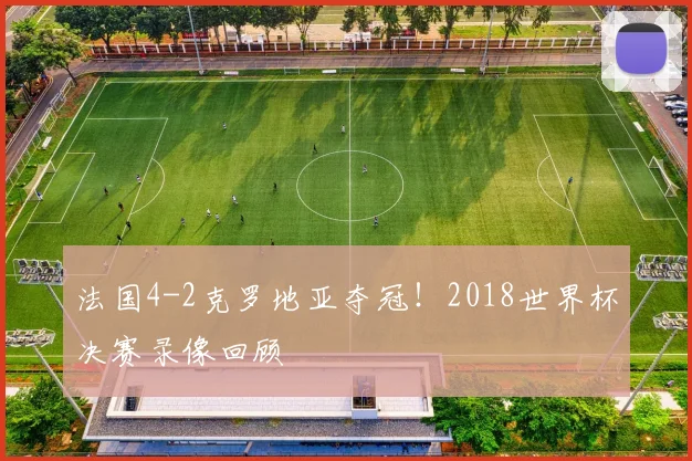法国4-2克罗地亚夺冠!2018世界杯决赛录像回顾