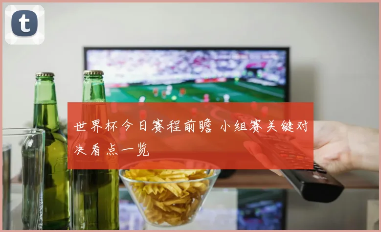 世界杯今日赛程前瞻 小组赛关键对决看点一览