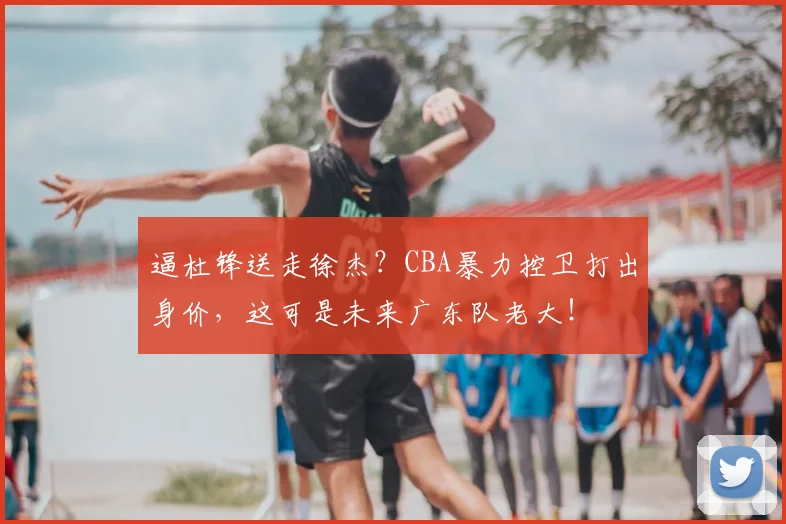 逼杜锋送走徐杰？CBA暴力控卫打出身价，这可是未来广东队老大！