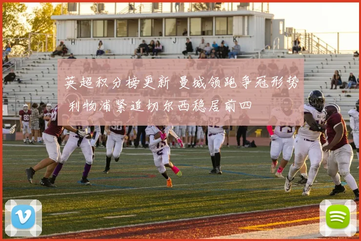 英超积分榜更新 曼城领跑争冠形势 利物浦紧追切尔西稳居前四