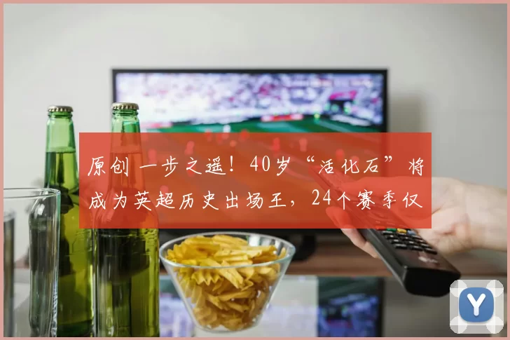 原创 一步之遥！40岁“活化石”将成为英超历史出场王，24个赛季仅1张红牌