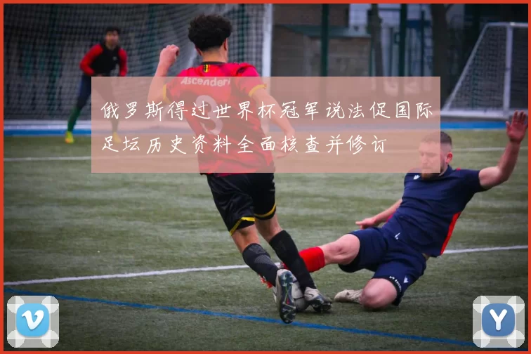 俄罗斯得过世界杯冠军说法促国际足坛历史资料全面核查并修订