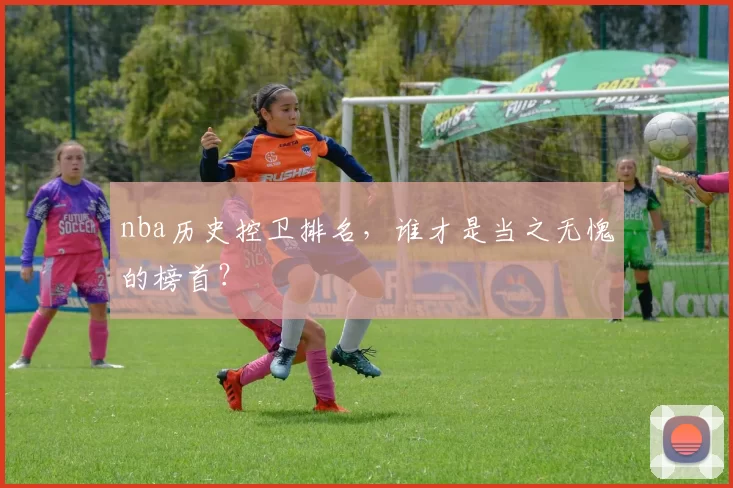 nba历史控卫排名,谁才是当之无愧的榜首?