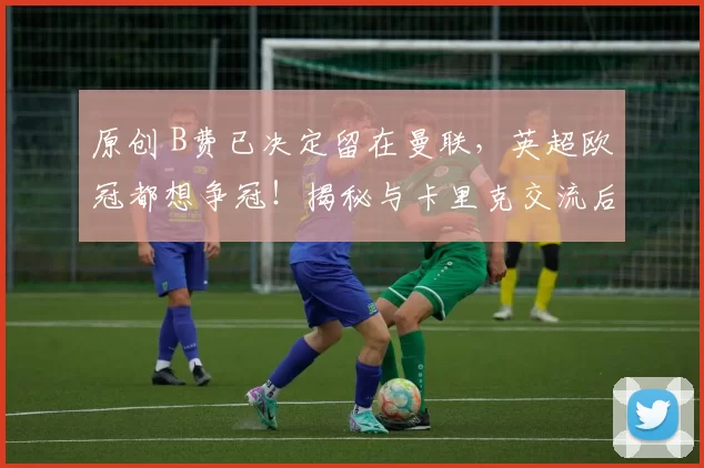 原创 B费已决定留在曼联，英超欧冠都想争冠！揭秘与卡里克交流后助攻细节
