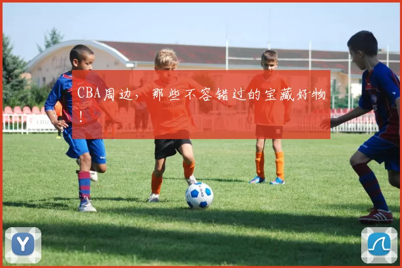 CBA周边,那些不容错过的宝藏好物!