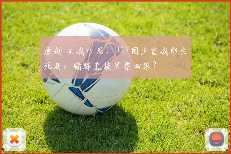 原创 决战印尼！U17国少首战即生死局，输球直接买票回家？
