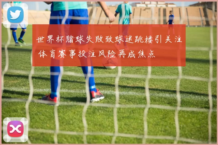 世界杯赌球失败致球迷跳楼引关注 体育赛事投注风险再成焦点